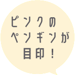 ピンクのペンギンが目印！