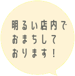 明るい店内でお待ちしております！