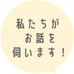私たちがお話を伺います！