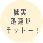 誠実迅速がモットー！